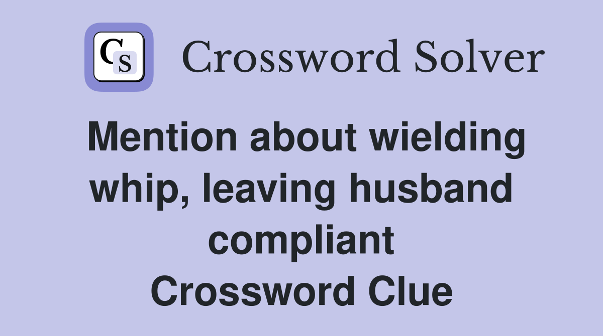 Mention about wielding whip, leaving husband compliant Crossword Clue